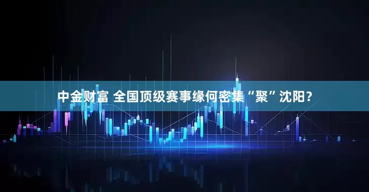中金财富 全国顶级赛事缘何密集“聚”沈阳？