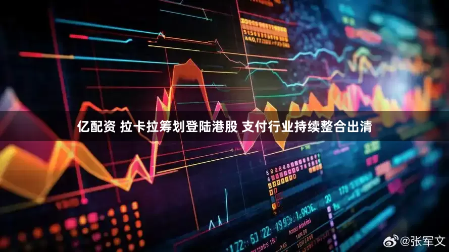 亿配资 拉卡拉筹划登陆港股 支付行业持续整合出清