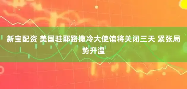 新宝配资 美国驻耶路撒冷大使馆将关闭三天 紧张局势升温