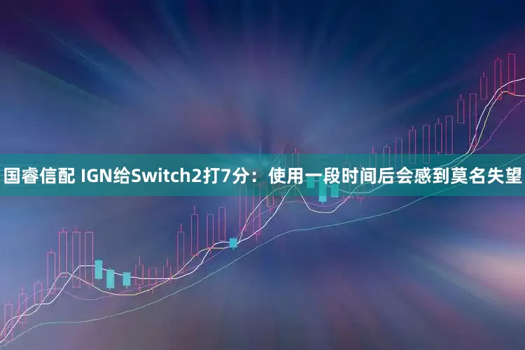 国睿信配 IGN给Switch2打7分：使用一段时间后会感到莫名失望