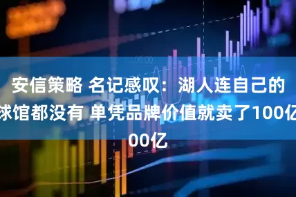 安信策略 名记感叹：湖人连自己的球馆都没有 单凭品牌价值就卖了100亿