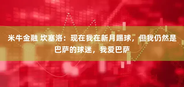 米牛金融 坎塞洛：现在我在新月踢球，但我仍然是巴萨的球迷，我爱巴萨