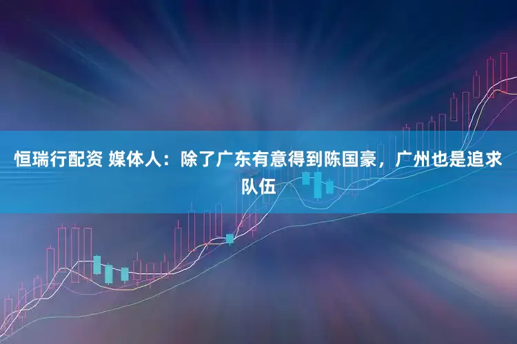 恒瑞行配资 媒体人：除了广东有意得到陈国豪，广州也是追求队伍