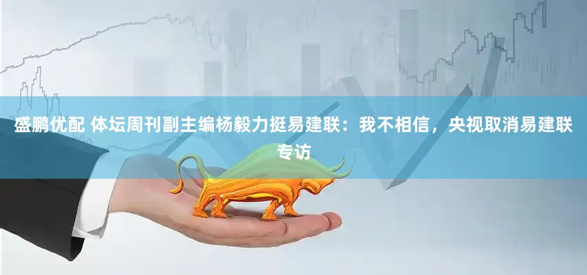 盛鹏优配 体坛周刊副主编杨毅力挺易建联：我不相信，央视取消易建联专访