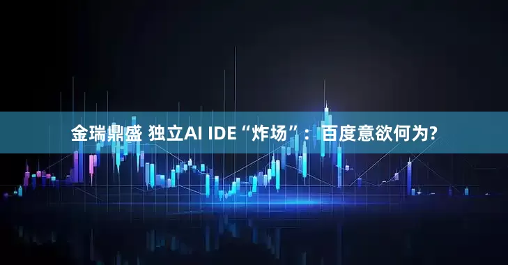 金瑞鼎盛 独立AI IDE“炸场”：百度意欲何为?