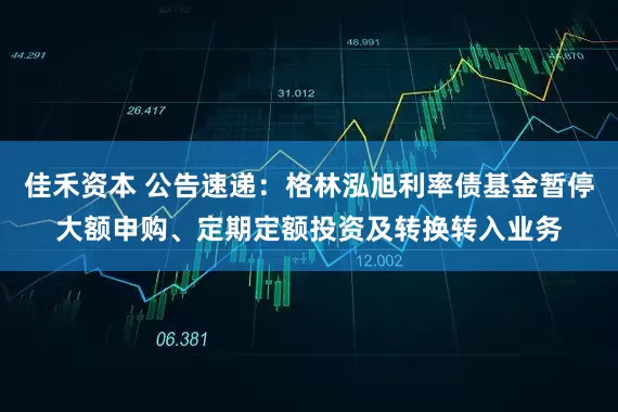 佳禾资本 公告速递：格林泓旭利率债基金暂停大额申购、定期定额投资及转换转入业务