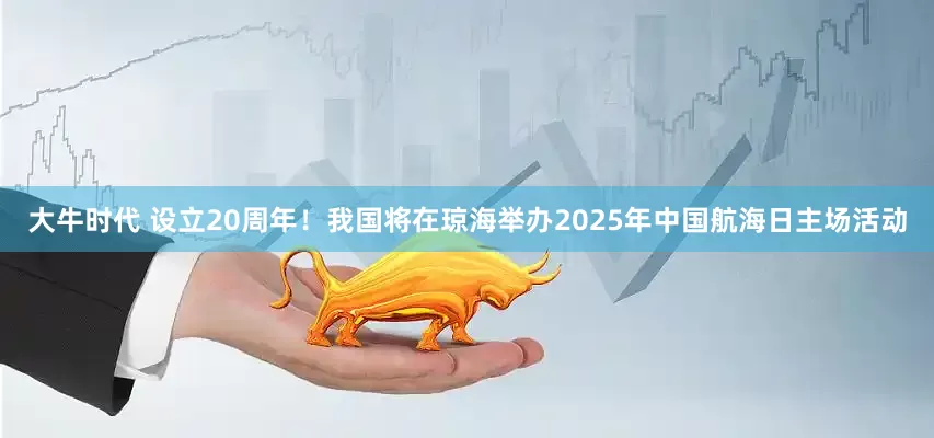大牛时代 设立20周年！我国将在琼海举办2025年中国航海日主场活动