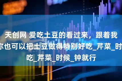 天创网 爱吃土豆的看过来，跟着我这样做，你也可以把土豆做得特别好吃_芹菜_时候_钟就行
