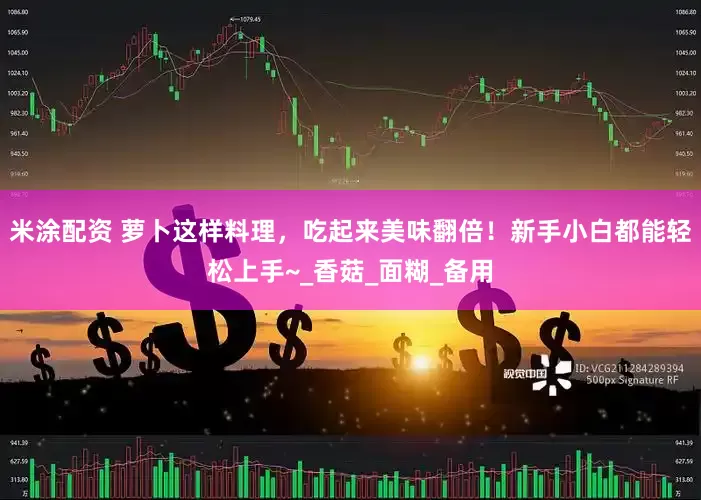 米涂配资 萝卜这样料理，吃起来美味翻倍！新手小白都能轻松上手~_香菇_面糊_备用
