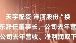 天宇配资 洋河股份“换帅”！张联东辞任董事长，公司去年营收、净利润双下滑