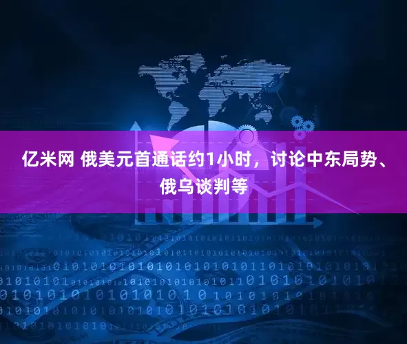 亿米网 俄美元首通话约1小时,讨论中东局势、俄乌谈判等
