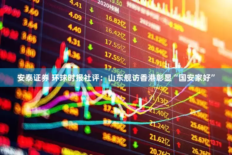 安泰证券 环球时报社评：山东舰访香港彰显“国安家好”