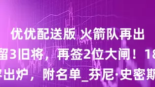 优优配送版 火箭队再出手！底薪留3旧将，再签2位大闸！18人阵容出炉，附名单_芬尼·史密斯_克林特·卡佩拉_狄龙·布鲁克斯