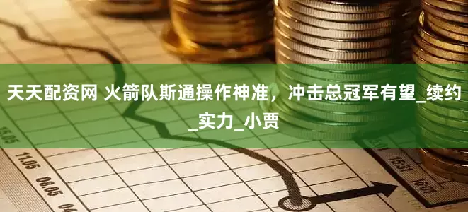 天天配资网 火箭队斯通操作神准，冲击总冠军有望_续约_实力_小贾