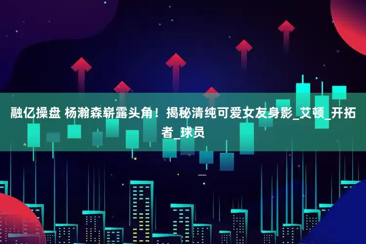 融亿操盘 杨瀚森崭露头角！揭秘清纯可爱女友身影_艾顿_开拓者_球员