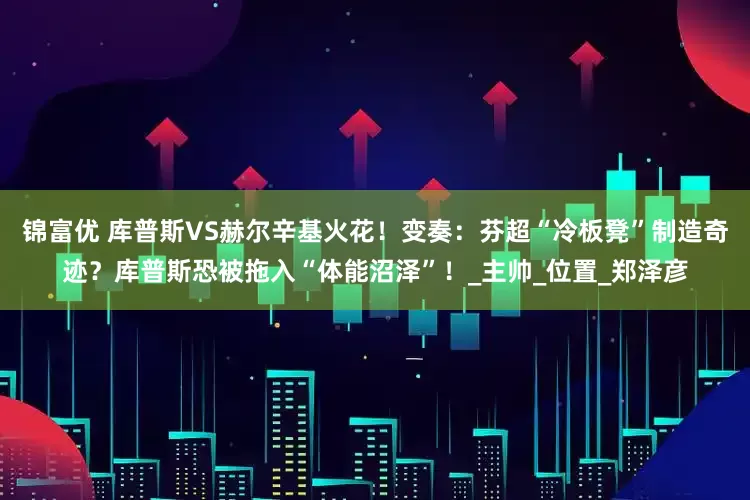 锦富优 库普斯VS赫尔辛基火花！变奏：芬超“冷板凳”制造奇迹？库普斯恐被拖入“体能沼泽”！_主帅_位置_郑泽彦