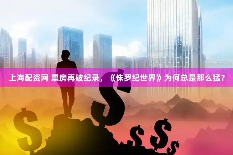 上海配资网 票房再破纪录，《侏罗纪世界》为何总是那么猛？