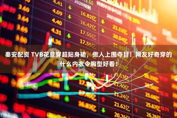 秦安配资 TVB花旦穿超贴身裙，傲人上围夺目！网友好奇穿的什么内衣令胸型好看！