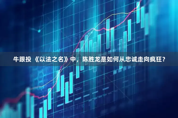 牛跟投 《以法之名》中，陈胜龙是如何从忠诚走向疯狂？
