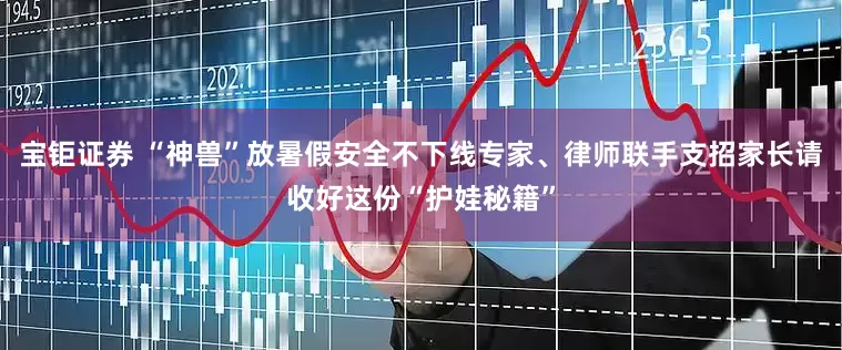 宝钜证券 “神兽”放暑假安全不下线专家、律师联手支招家长请收好这份“护娃秘籍”