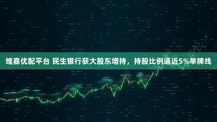 维嘉优配平台 民生银行获大股东增持，持股比例逼近5%举牌线