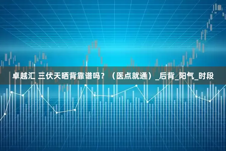 卓越汇 三伏天晒背靠谱吗？（医点就通）_后背_阳气_时段