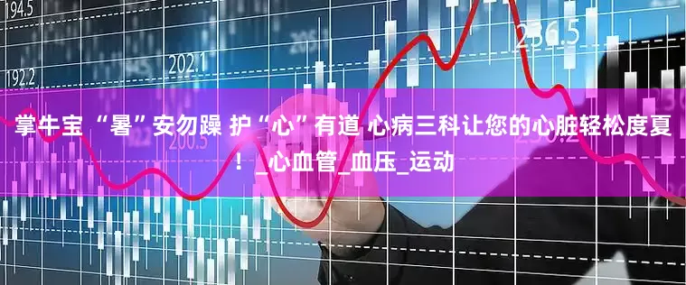 掌牛宝 “暑”安勿躁 护“心”有道 心病三科让您的心脏轻松度夏！_心血管_血压_运动