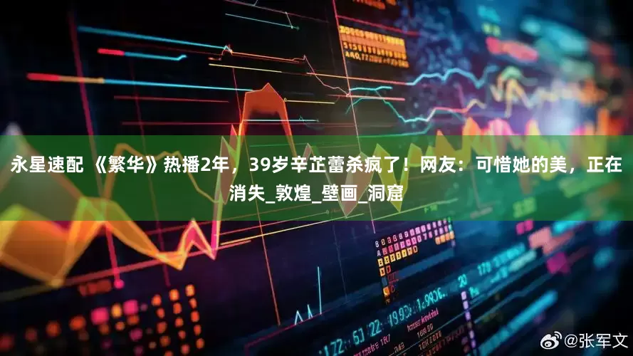 永星速配 《繁华》热播2年，39岁辛芷蕾杀疯了！网友：可惜她的美，正在消失_敦煌_壁画_洞窟