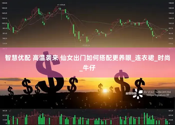 智慧优配 高温袭来 仙女出门如何搭配更养眼_连衣裙_时尚_牛仔