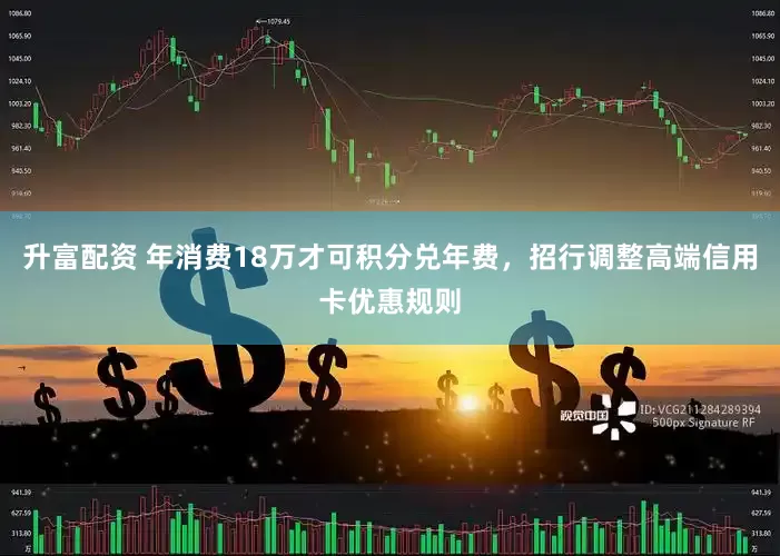 升富配资 年消费18万才可积分兑年费，招行调整高端信用卡优惠规则