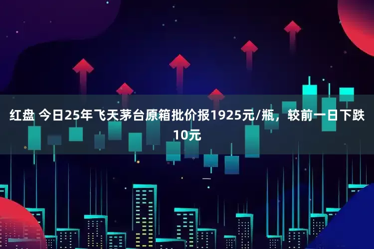红盘 今日25年飞天茅台原箱批价报1925元/瓶，较前一日下跌10元