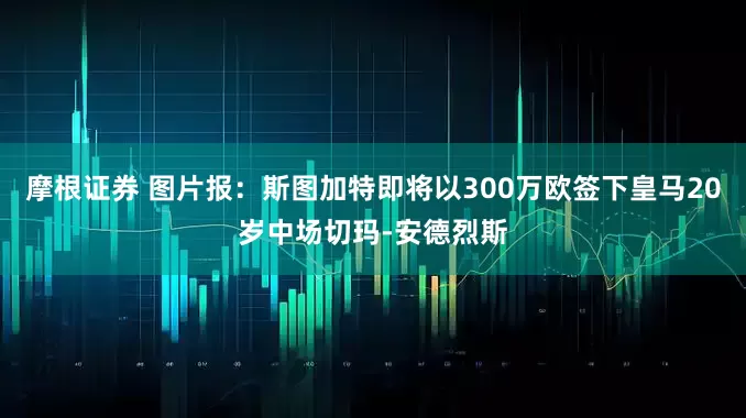 摩根证券 图片报：斯图加特即将以300万欧签下皇马20岁中场切玛-安德烈斯