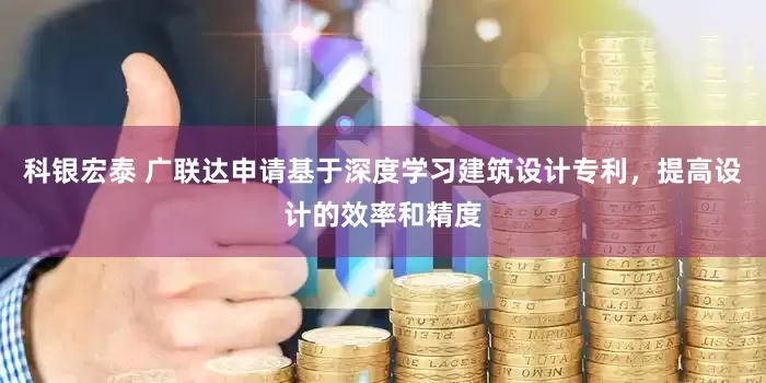 科银宏泰 广联达申请基于深度学习建筑设计专利，提高设计的效率和精度