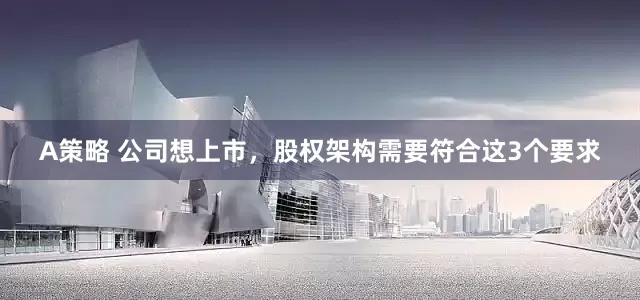 A策略 公司想上市，股权架构需要符合这3个要求