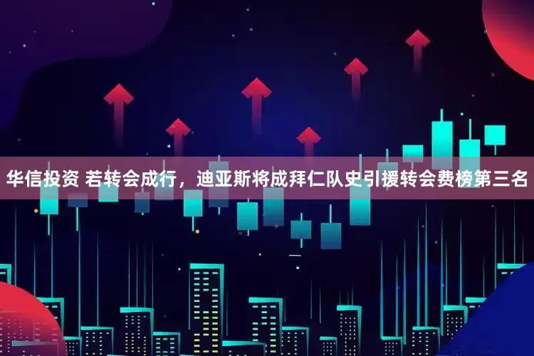 华信投资 若转会成行，迪亚斯将成拜仁队史引援转会费榜第三名