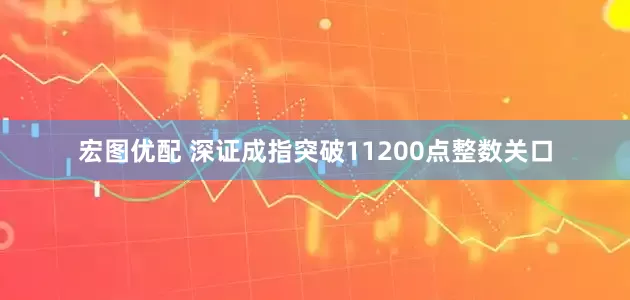 宏图优配 深证成指突破11200点整数关口