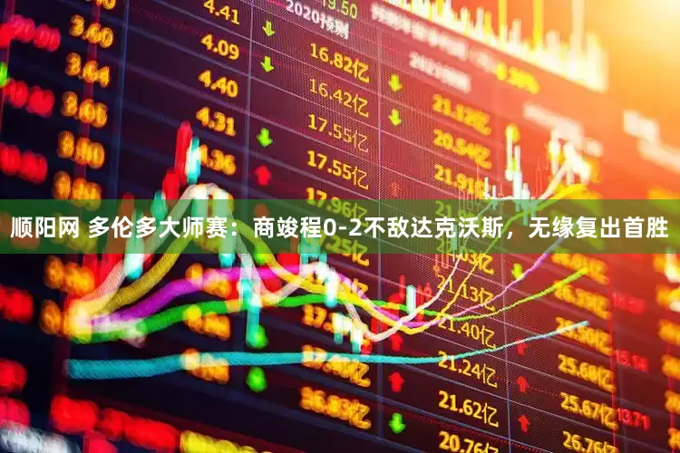 顺阳网 多伦多大师赛：商竣程0-2不敌达克沃斯，无缘复出首胜