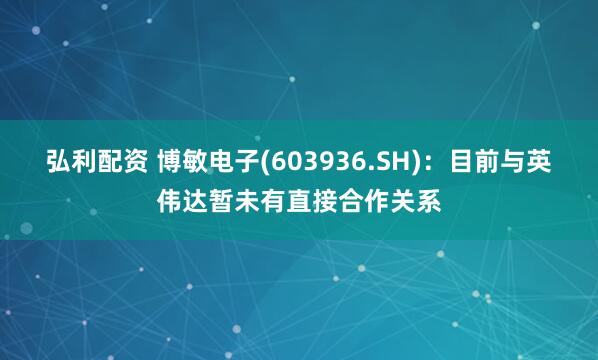 弘利配资 博敏电子(603936.SH)：目前与英伟达暂未有直接合作关系