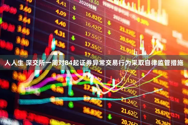 人人生 深交所一周对84起证券异常交易行为采取自律监管措施