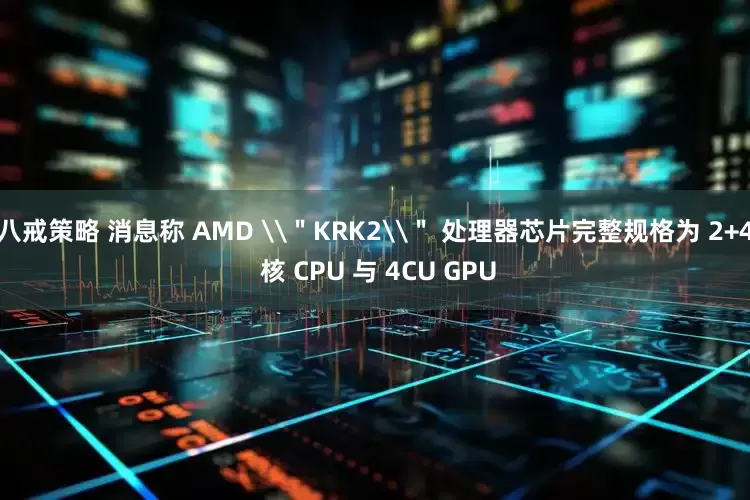 八戒策略 消息称 AMD \＂KRK2\＂ 处理器芯片完整规格为 2+4 核 CPU 与 4CU GPU