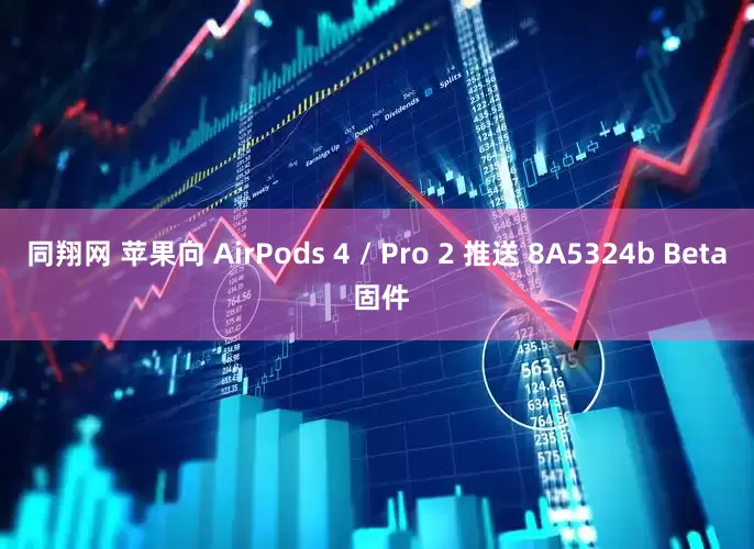 同翔网 苹果向 AirPods 4 / Pro 2 推送 8A5324b Beta 固件