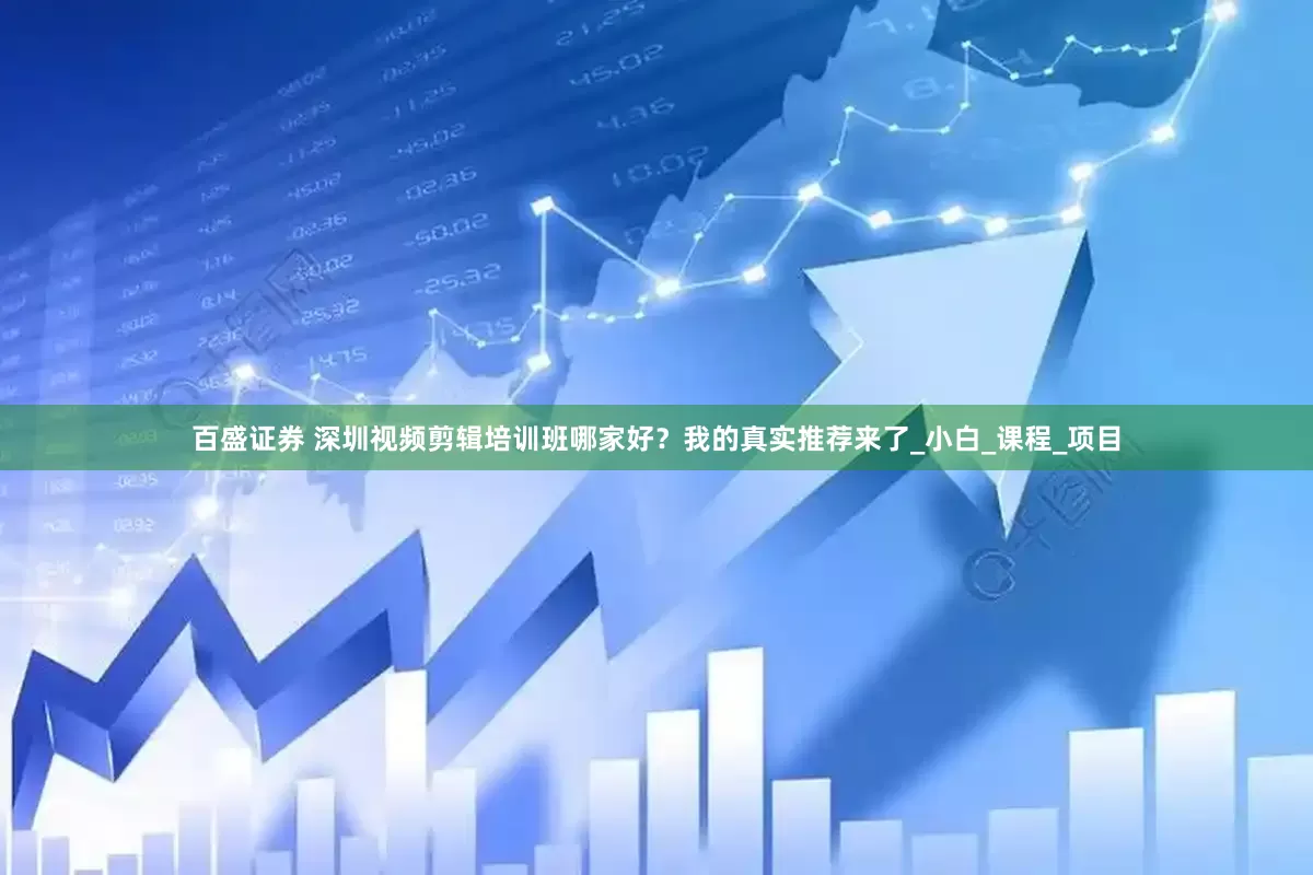 百盛证券 深圳视频剪辑培训班哪家好？我的真实推荐来了_小白_课程_项目