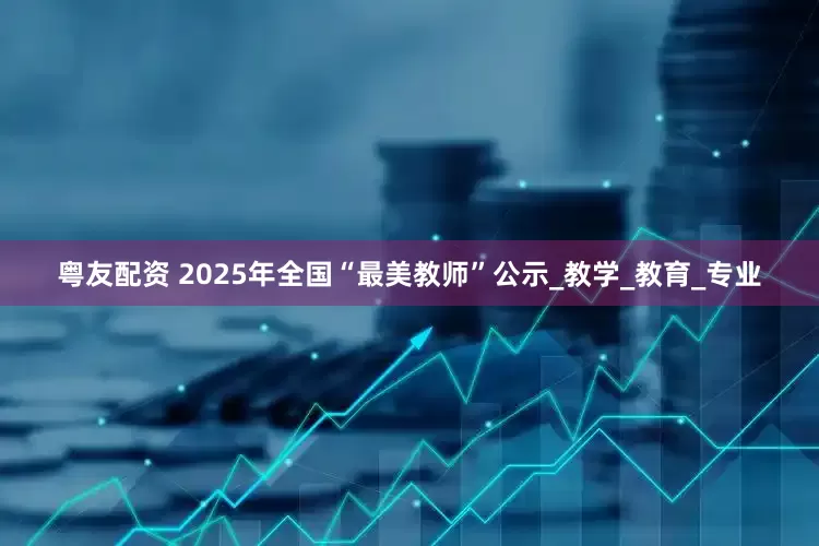 粤友配资 2025年全国“最美教师”公示_教学_教育_专业