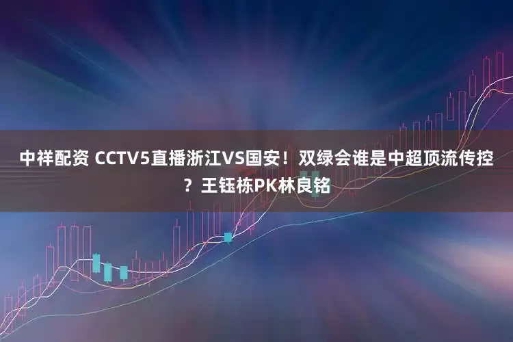 中祥配资 CCTV5直播浙江VS国安！双绿会谁是中超顶流传控？王钰栋PK林良铭
