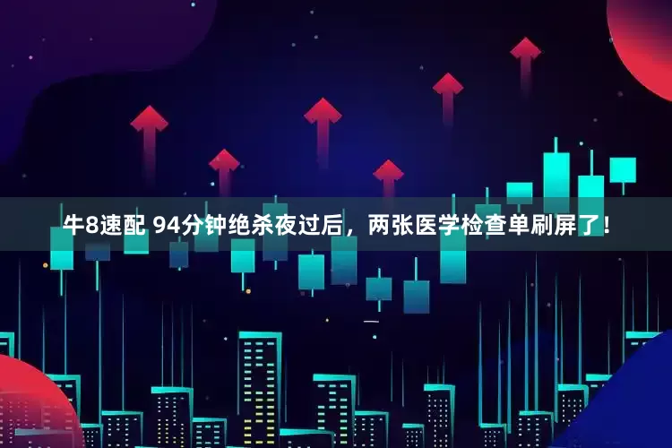 牛8速配 94分钟绝杀夜过后，两张医学检查单刷屏了！