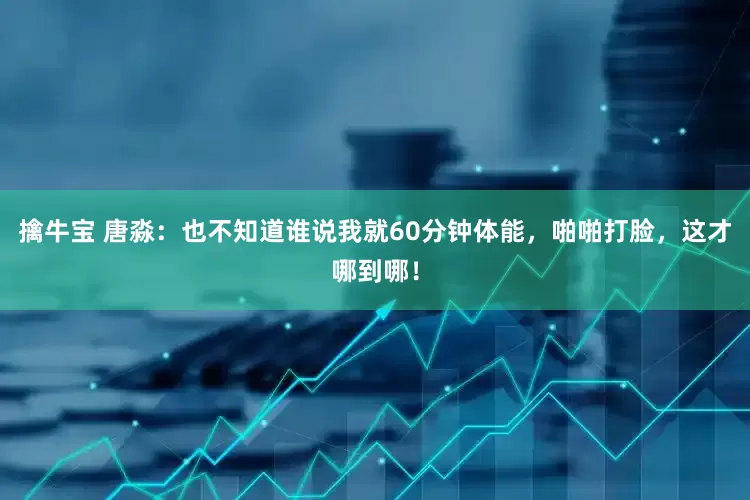 擒牛宝 唐淼：也不知道谁说我就60分钟体能，啪啪打脸，这才哪到哪！