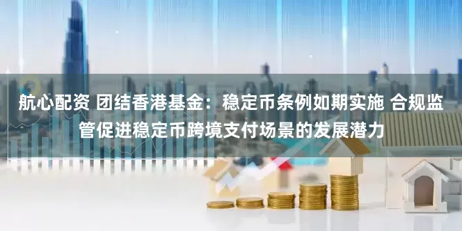 航心配资 团结香港基金：稳定币条例如期实施 合规监管促进稳定币跨境支付场景的发展潜力