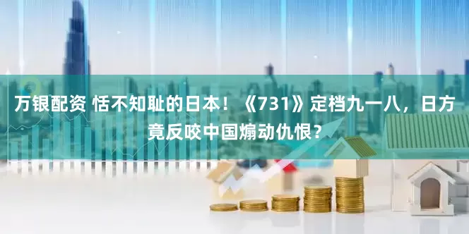 万银配资 恬不知耻的日本！《731》定档九一八，日方竟反咬中国煽动仇恨？