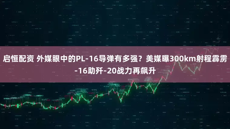 启恒配资 外媒眼中的PL-16导弹有多强？美媒曝300km射程霹雳-16助歼-20战力再飙升