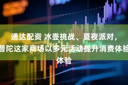 通达配资 冰壶挑战、夏夜派对，普陀这家商场以多元活动提升消费体验